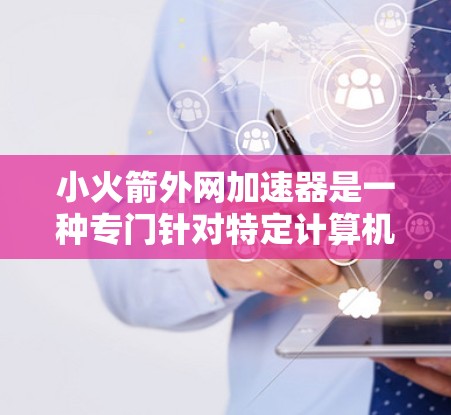 小火箭外网加速器是一种专门针对特定计算机任务的加速工具,旨在提高网络下载速度。以下是对该工具的详细介绍