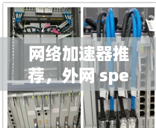 网络加速器推荐,外网 speeds 快速超流畅 网络加速器推荐,外网 speeds 快速超流畅