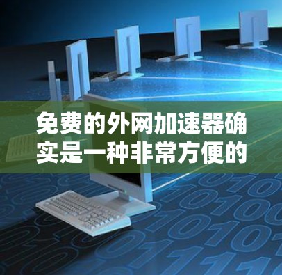 免费的外网加速器确实是一种非常方便的工具，但使用前需要仔细考虑其潜在的潜在问题和限制。以下是一些关键点和建议