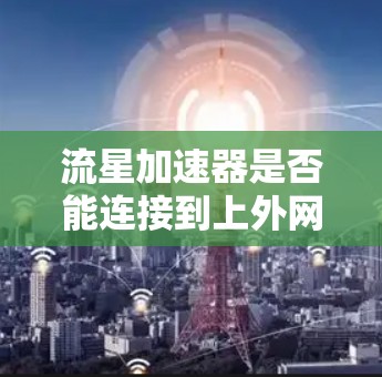 流星加速器是否能连接到上外网(上海外经济合作网)取决于流星加速器的设计和兼容性。如果流星加速器具备连接至电脑的接口,并且通过互联网连接到电脑,那么流星加速器本身就可以通过上外网使用 流星加速器是否能连接到上外网(上海外经济合作网)取决于流星加速器的设计和兼容性。如果流星加速器具备连接至电脑的接口,并且通过互联网连接到电脑,那么流星加速器本身就可以通过上外网使用