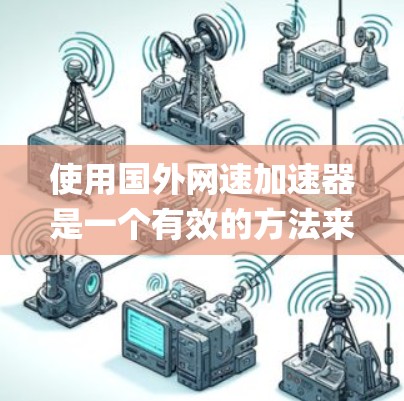 使用国外网速加速器是一个有效的方法来提升 yourself在网络环境中的数据传输速率,尤其是当传统网络连接速度不足时。以下是使用国外网速加速器的步骤指南 使用国外网速加速器是一个有效的方法来提升 yourself在网络环境中的数据传输速率,尤其是当传统网络连接速度不足时。以下是使用国外网速加速器的步骤指南