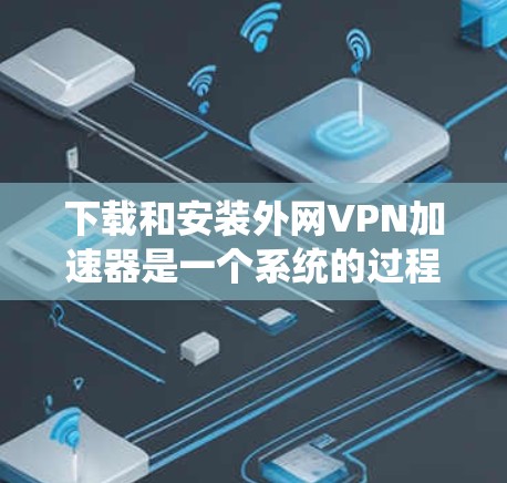 下载和安装外网VPN加速器是一个系统的过程,以下是详细的步骤指南 下载和安装外网VPN加速器是一个系统的过程,以下是详细的步骤指南