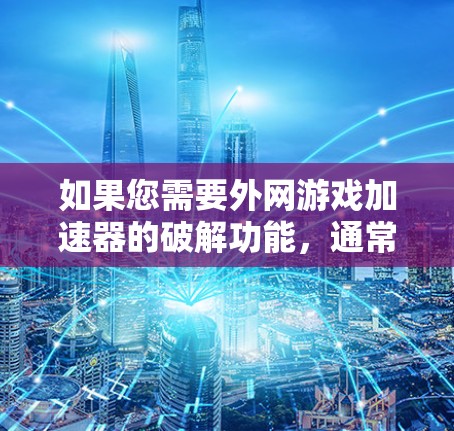如果您需要外网游戏加速器的破解功能,通常可以通过以下步骤实现 如果您需要外网游戏加速器的破解功能,通常可以通过以下步骤实现