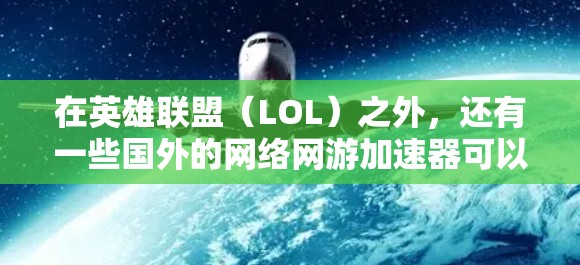 在英雄联盟(LOL)之外,还有一些国外的网络网游加速器可以用来提升游戏体验。以下是一些常见的加速器推荐 在英雄联盟(LOL)之外,还有一些国外的网络网游加速器可以用来提升游戏体验。以下是一些常见的加速器推荐