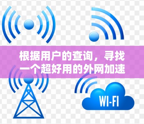 根据用户的查询，寻找一个超好用的外网加速器的推荐和评价，以下是详细的分析和总结