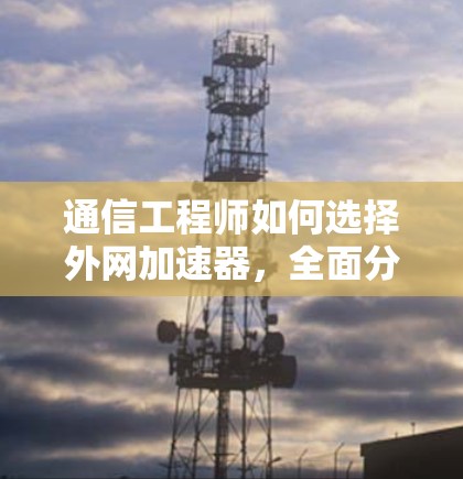 通信工程师如何选择外网加速器,全面分析与推荐 通信工程师如何选择外网加速器,全面分析与推荐