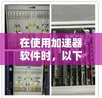 在使用加速器软件时,以下是一些步骤和建议,帮助你更有效地提升网站加载速度