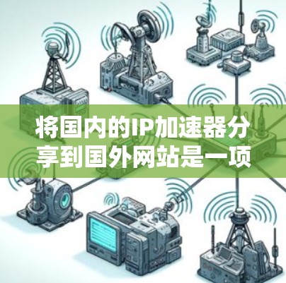 将国内的IP加速器分享到国外网站是一项复杂而重要的任务,需要考虑多方面的问题。以下是详细的步骤和注意事项 将国内的IP加速器分享到国外网站是一项复杂而重要的任务,需要考虑多方面的问题。以下是详细的步骤和注意事项