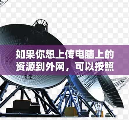 如果你想上传电脑上的资源到外网,可以按照以下步骤操作