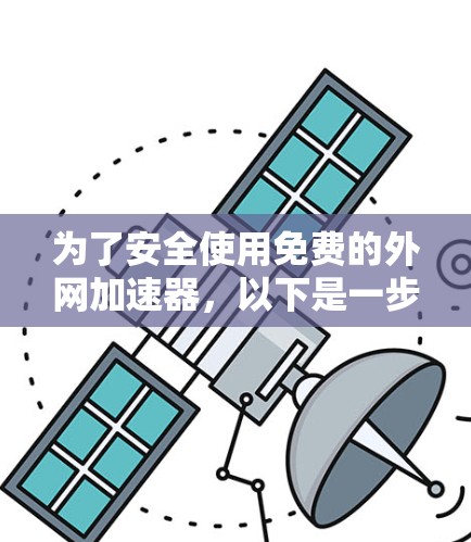 为了安全使用免费的外网加速器，以下是一步步的指南