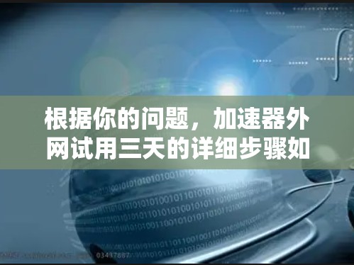 根据你的问题，加速器外网试用三天的详细步骤如下