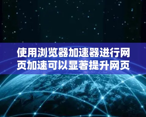 使用浏览器加速器进行网页加速可以显著提升网页加载速度和体验。以下是详细的步骤指南