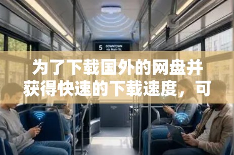 为了下载国外的网盘并获得快速的下载速度，可以按照以下步骤进行