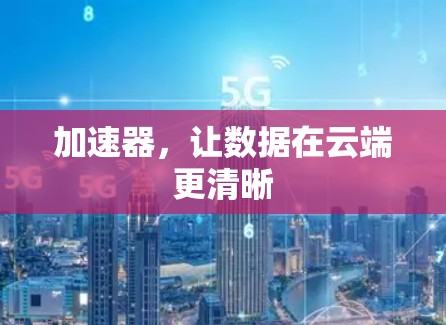 加速器,让数据在云端更清晰