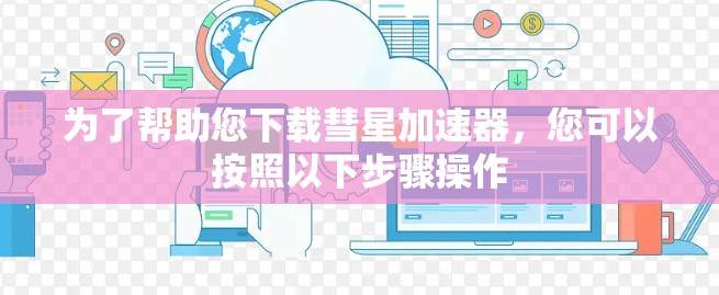 为了帮助您下载彗星加速器,您可以按照以下步骤操作
