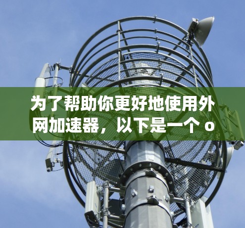 为了帮助你更好地使用外网加速器,以下是一个 organized的步骤指南 为了帮助你更好地使用外网加速器,以下是一个 organized的步骤指南