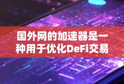 国外网的加速器是一种用于优化DeFi交易速度的工具，通过硬件加速、算法优化或网络优化来提升交易效率，从而提高用户体验和减少延迟。加速器主要有两种类型，硬件加速器和软件加速器，具体应用和使用方法如下