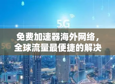 免费加速器海外网络,全球流量最便捷的解决方案