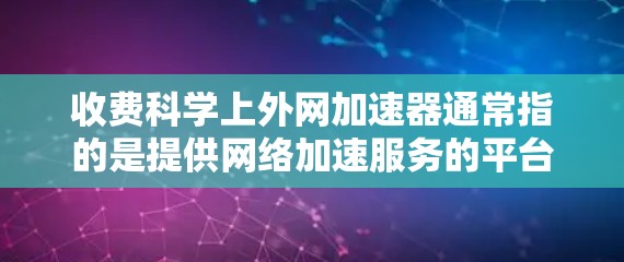 收费科学上外网加速器通常指的是提供网络加速服务的平台,这些平台可能通过收费模式来获取网络资源或维护服务。以下是一些可能与您提到的收费科学上外网加速器相关的信息