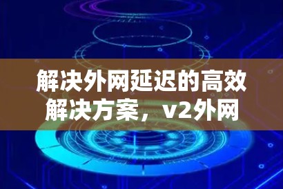 解决外网延迟的高效解决方案,v2外网加速器的实用指南 解决外网延迟的高效解决方案,v2外网加速器的实用指南