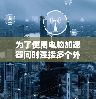 为了使用电脑加速器同时连接多个外网网站,您可以按照以下步骤操作