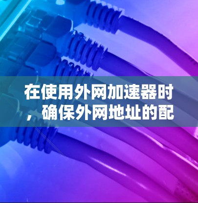 在使用外网加速器时,确保外网地址的配置正确无误是非常重要的。以下是一些步骤,帮助你解决外网加速器超时的问题