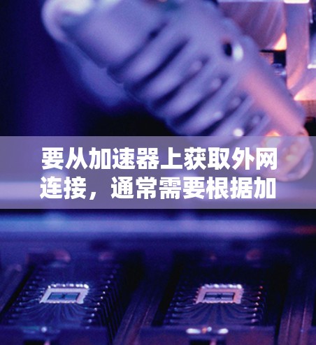 要从加速器上获取外网连接,通常需要根据加速器的类型和功能来操作。以下是一些常见的方法
