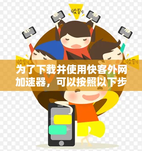 为了下载并使用快客外网加速器，可以按照以下步骤进行
