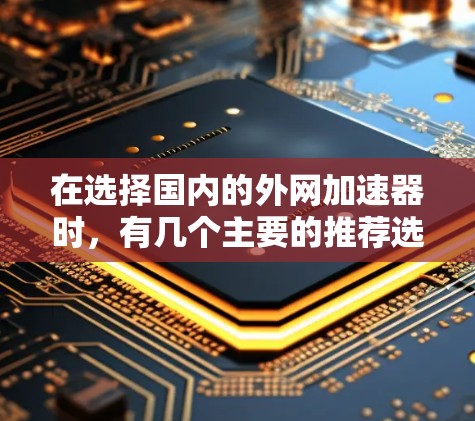 在选择国内的外网加速器时,有几个主要的推荐选项,每个都有其独特的优点和适用场景。以下是几个常用的推荐工具