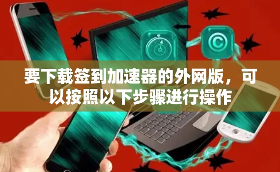要下载签到加速器的外网版,可以按照以下步骤进行操作