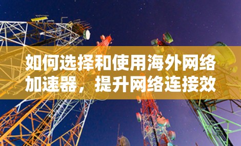 如何选择和使用海外网络加速器,提升网络连接效率的实用指南