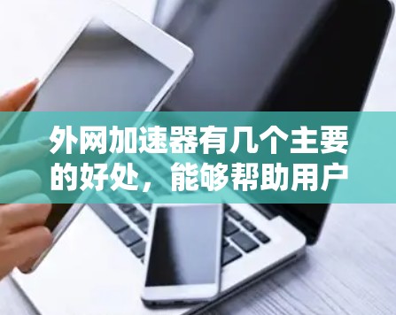 外网加速器有几个主要的好处,能够帮助用户提升网络速度和效率,从而更好地利用互联网资源。以下是几个主要的好处 外网加速器有几个主要的好处,能够帮助用户提升网络速度和效率,从而更好地利用互联网资源。以下是几个主要的好处