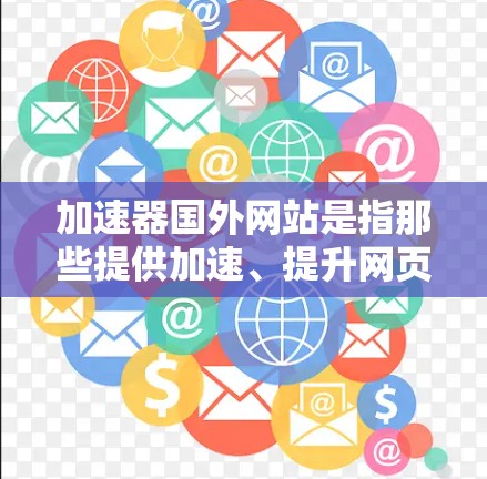 加速器国外网站是指那些提供加速、提升网页加载速度或者优化网站结构的网站,通常可以下载为免费或付费使用。这些网站通常被称为加速器网站或加速工具网站。以下是一些关于加速器国外网站的常见问题和解答 加速器国外网站是指那些提供加速、提升网页加载速度或者优化网站结构的网站,通常可以下载为免费或付费使用。这些网站通常被称为加速器网站或加速工具网站。以下是一些关于加速器国外网站的常见问题和解答
