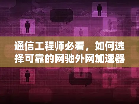 通信工程师必看,如何选择可靠的网驰外网加速器
