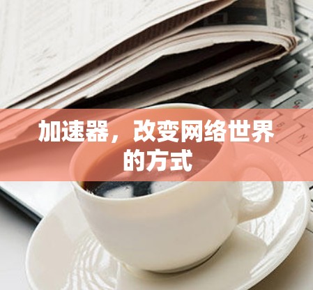加速器,改变网络世界的方式