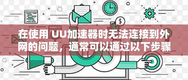 在使用 UU加速器时无法连接到外网的问题,通常可以通过以下步骤逐一排查和解决
