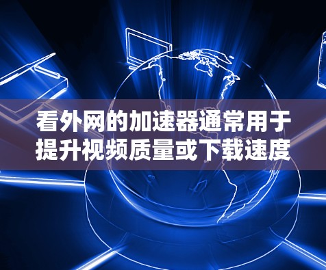 看外网的加速器通常用于提升视频质量或下载速度。以下是一些常见的加速器推荐,以及如何选择最适合自己的加速器 看外网的加速器通常用于提升视频质量或下载速度。以下是一些常见的加速器推荐,以及如何选择最适合自己的加速器