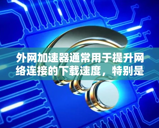 外网加速器通常用于提升网络连接的下载速度,特别是在需要快速下载大量文件或数据时。以下是一些常见的外网加速器及其特点 外网加速器通常用于提升网络连接的下载速度,特别是在需要快速下载大量文件或数据时。以下是一些常见的外网加速器及其特点