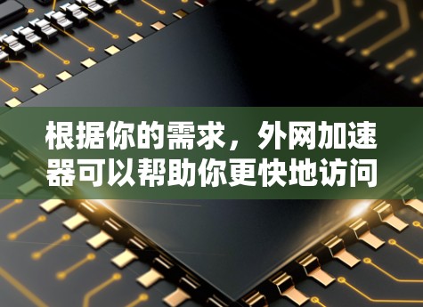 根据你的需求，外网加速器可以帮助你更快地访问互联网资源。以下是详细的步骤和建议