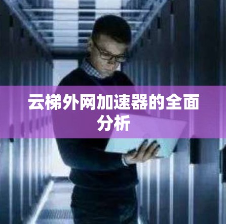 云梯外网加速器的全面分析 云梯外网加速器的全面分析