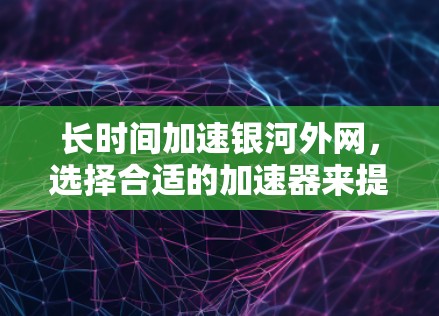 长时间加速银河外网,选择合适的加速器来提升网页速度 长时间加速银河外网,选择合适的加速器来提升网页速度