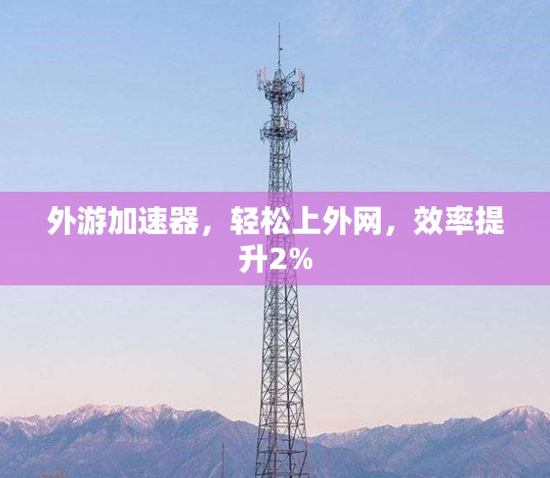外游加速器,轻松上外网,效率提升2% 外游加速器,轻松上外网,效率提升2%