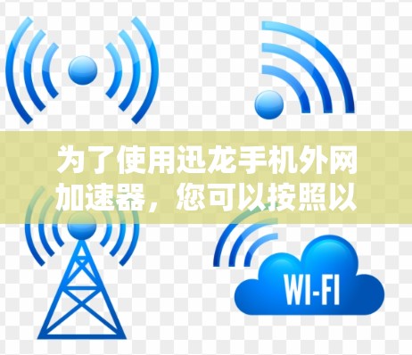 为了使用迅龙手机外网加速器,您可以按照以下步骤操作 为了使用迅龙手机外网加速器,您可以按照以下步骤操作