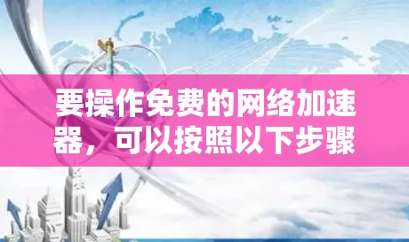 要操作免费的网络加速器,可以按照以下步骤进行 要操作免费的网络加速器,可以按照以下步骤进行