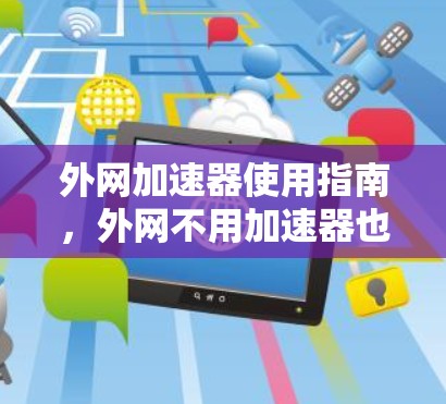 外网加速器使用指南,外网不用加速器也能上吗?