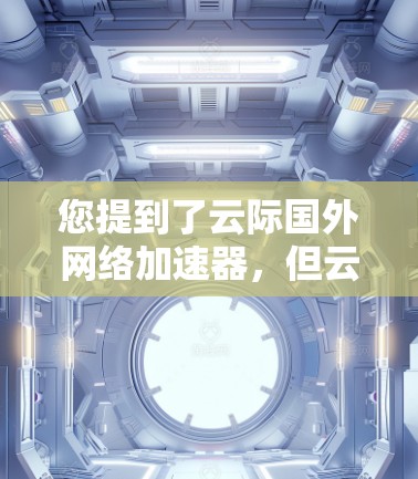 您提到了云际国外网络加速器，但云际网是一个具体的网络服务提供商，其英文名称是云际网。如果您需要使用云加速器来提升网络速度，可以考虑以下常用的云加速器类型