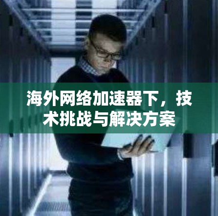 海外网络加速器下，技术挑战与解决方案