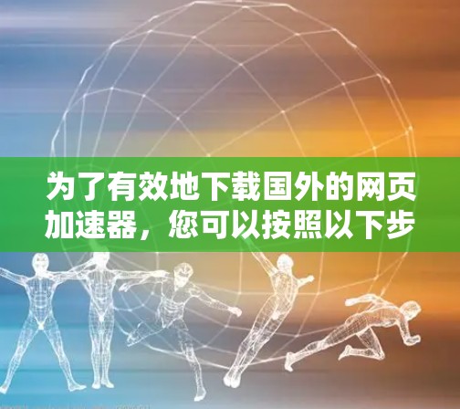 为了有效地下载国外的网页加速器,您可以按照以下步骤进行