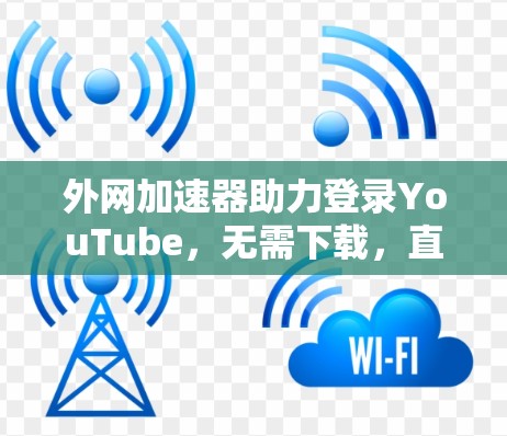 外网加速器助力登录YouTube，无需下载，直接在线访问