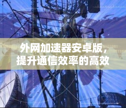 外网加速器安卓版,提升通信效率的高效选择